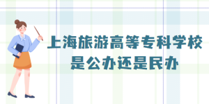 ​上海旅游高等专科学校是公办还是民办？（附2022级收费标