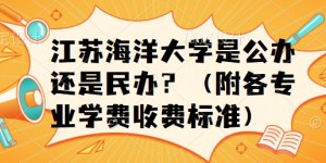 江苏海洋大学是公办还是民办？（附各专业学费收费标准）