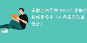 安徽艺术学院2022年各省录取分数线一览表「最低分+最低位次+省控线」