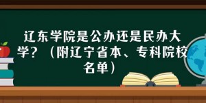 辽东学院是公办还是民办大学？（附辽宁省本、专科院校名单）