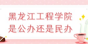 黑龙江工程学院是公办还是民办？（附各专业收费标准）