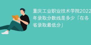 重庆工业职业技术学院2020-2022年各省录取分数线一览表（省内+外省）