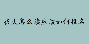 夜大怎么读应该如何报名？读夜大本科要多久毕业报考条件是什么