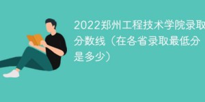 郑州工程技术学院2022年各省分数线一览表 「最低录取分+最低位次+省控线」