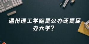 温州理工学院是公办还是民办大学？（附各专业收费标准）