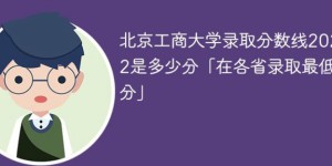 北京工商大学2022年各省录取分数线一览表（最低分、最低位次）