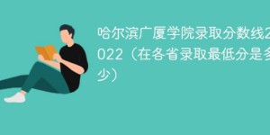 哈尔滨广厦学院2022年各省录取分数线一览表「最低分+最低位次+省控线」