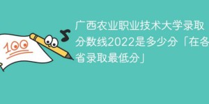 广西农业职业技术大学2022年各省录取分数线一览表「最低分+最低位次+省控线」