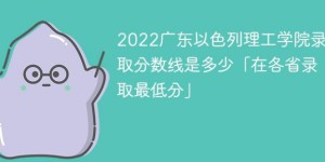 广东以色列理工学院2022年最低录取分数线是多少（本省+外省）