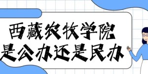 西藏农牧学院是公办还是民办大学（附各专业学费收费标准一览表）