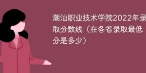 潮汕职业技术学院2022年最低录取分数线是多少（最低位次+省控线）