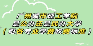 广州城市理工学院是公办还是民办大学？（附各专业学费收费标准）