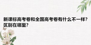 新课标高考卷和全国高考卷有什么不一样？区别在哪里？