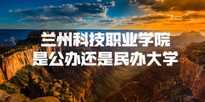 兰州科技职业学院是公办还是民办大学？（附各专业学费收费标准）