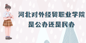 河北对外经贸职业学院是公办还是民办？（附各专业学费收费标准）