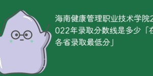 海南健康管理职业技术学院2022年最低录取分数线是多少(省内+省外)