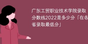 广东工贸职业技术学院2022年最低录取分数线是多少（省内+外省）