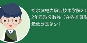 哈尔滨电力职业技术学院2022年各省录取分数线一览表「最低分+最低位次+省控线」