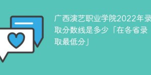 广西演艺职业学院2022年录取分数线一览表「最低分+最低位次+省控线」