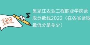 黑龙江农业工程职业学院2022年各省录取分数线一览表「最低分+最低位次+省控线」