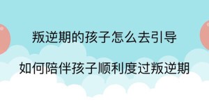 叛逆期的孩子怎么去引导?如何陪孩子顺利度过叛逆期?沟通很重要!