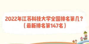 2022年江苏科技大学全国排名第几？（最新排名第147名）