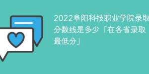 阜阳科技职业学院2022年各省录取分数线一览表「最低分+最低位次+省控线」