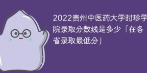 贵州中医药大学时珍学院2022年各省录取分数线一览表 附最低分、最低位次、省控线