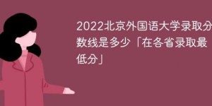 北京外国语大学2022年各省录取分数线一览表（最低分+最低位次+省控线）