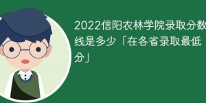 信阳农林学院2022年各省分数线一览表 附最低录取分数、最低位次、省控线