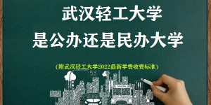 武汉轻工大学是公办还是民办大学(附2022最新学费收费标准)