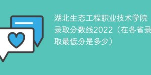 湖北生态工程职业技术学院2022年各省录取分数线一览表「最低分+最低位次+省控线」