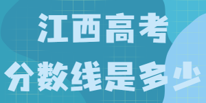 2021年江西高考分数线是多少，江西省各学校录取分数线汇总