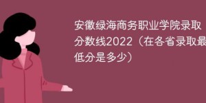 安徽绿海商务职业学院2022年最低录取分数线是多少分（本省+外省）