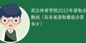 武汉体育学院2022年各省录取分数线一览表「最低分+最低位次+省控线」