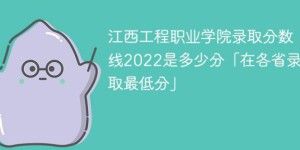 江西工程职业学院2022年各省录取分数线一览表 附最低分、最低位次、省控线