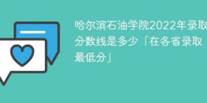 哈尔滨石油学院2022年各省录取分数线一览表「最低分+最低位次+省控线」