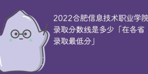 合肥信息技术职业学院2022年最低录取分数线是多少分「最低位次+省控线」