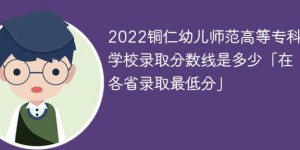 铜仁幼儿师范高等专科学校2022年最低录取分数线是多少（本省+外省）