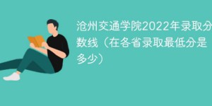 沧州交通学院2022年各省分数线 附最低录取分数、最低位次、省控线