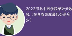 河北中医学院2022年各省录取分数线一览表「最低分+最低位次+省控线」