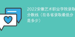 安徽艺术职业学院2022年最低录取分数线是多少分「最低位次+省控线」