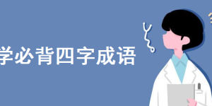 小学成语大全归类必背四字成语有哪些？小学生四字成语大全300个