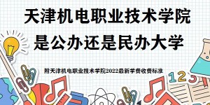 天津机电职业技术学院是公办还是民办大学(附2022学费收费标准)