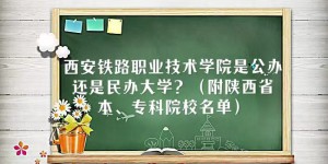 西安铁路职业技术学院是公办还是民办大学（陕西省本专科院校名单