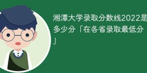 湘潭大学2022年各省录取分数线一览表「最低分+最低位次+省控线」