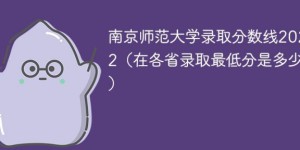 南京师范大学2022年各省录取分数线一览表 附最低分、最低位次