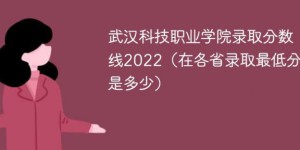 武汉科技职业学院2022年各省录取分数线一览表 附最低分、最低位次、省控线