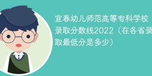 宜春幼儿师范高等专科学校2022年各省录取分数线「最低分+最低位次+省控线」