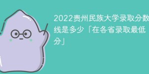 贵州民族大学2022年最低录取分数线是多少（省内+外省）